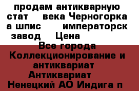 продам антикварную стат.19 века Черногорка а.шпис 1877 императорск.завод  › Цена ­ 150 000 - Все города Коллекционирование и антиквариат » Антиквариат   . Ненецкий АО,Индига п.